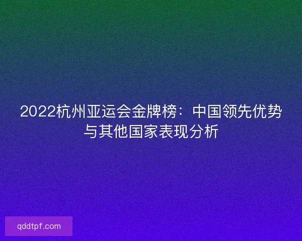 2022杭州亚运会金牌榜：中国领先优势与其他国家表现分析
