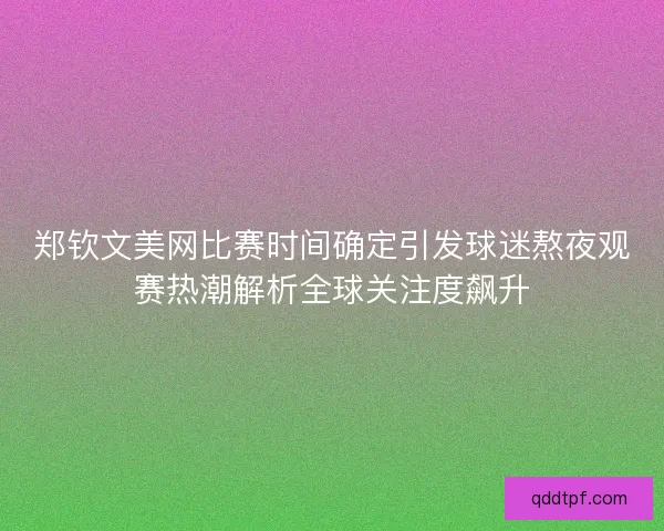 郑钦文美网比赛时间确定引发球迷熬夜观赛热潮解析全球关注度飙升
