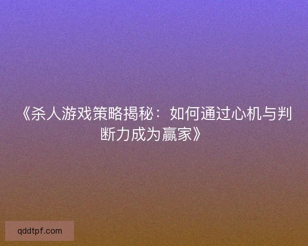 《杀人游戏策略揭秘:如何通过心机与判断力成为赢家》 《杀人游戏策略揭秘:如何通过心机与判断力成为赢家》