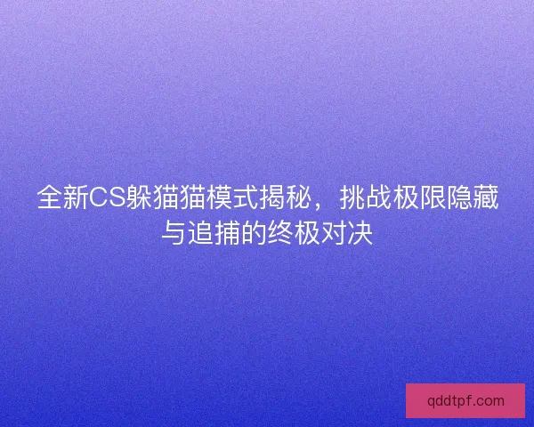 全新CS躲猫猫模式揭秘,挑战极限隐藏与追捕的终极对决 全新CS躲猫猫模式揭秘,挑战极限隐藏与追捕的终极对决