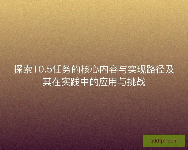 探索T0.5任务的核心内容与实现路径及其在实践中的应用与挑战