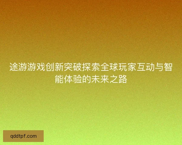 途游游戏创新突破探索全球玩家互动与智能体验的未来之路