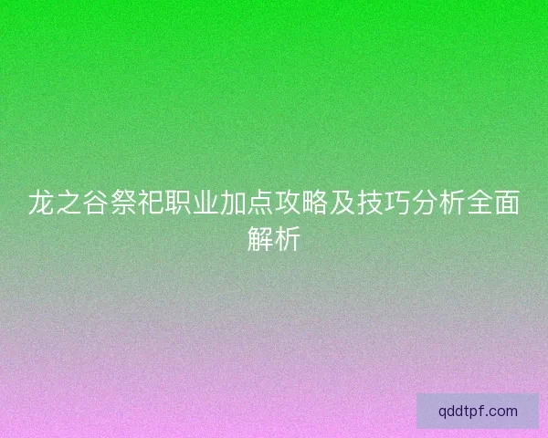 龙之谷祭祀职业加点攻略及技巧分析全面解析
