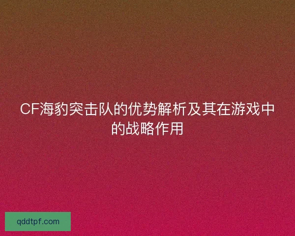 CF海豹突击队的优势解析及其在游戏中的战略作用 CF海豹突击队的优势解析及其在游戏中的战略作用