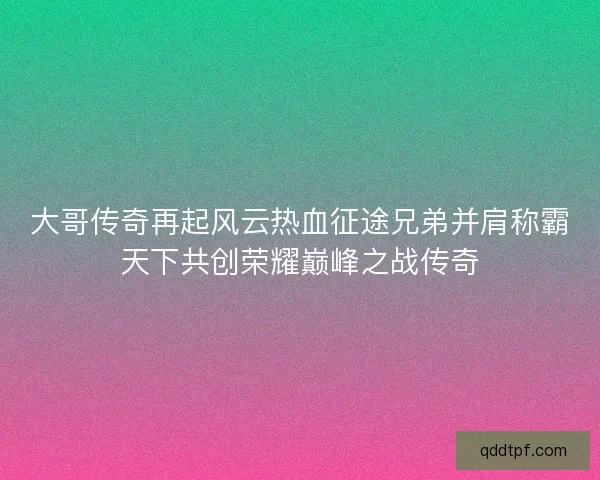 大哥传奇再起风云热血征途兄弟并肩称霸天下共创荣耀巅峰之战传奇 大哥传奇再起风云热血征途兄弟并肩称霸天下共创荣耀巅峰之战传奇
