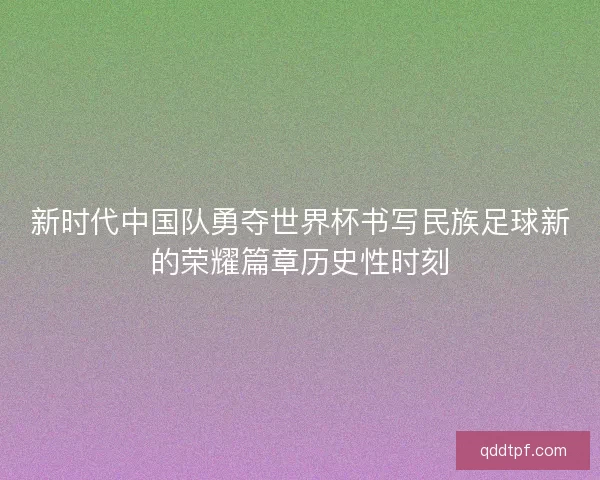 新时代中国队勇夺世界杯书写民族足球新的荣耀篇章历史性时刻 新时代中国队勇夺世界杯书写民族足球新的荣耀篇章历史性时刻