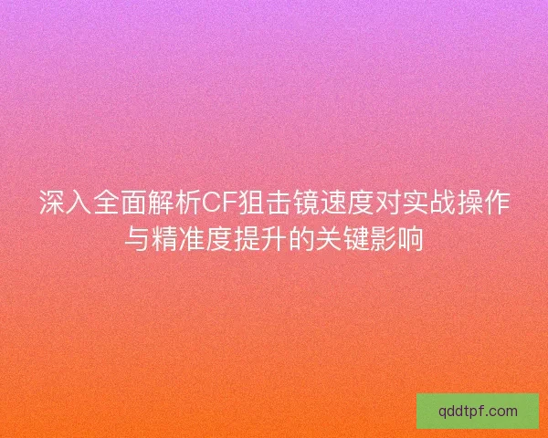 深入全面解析CF狙击镜速度对实战操作与精准度提升的关键影响