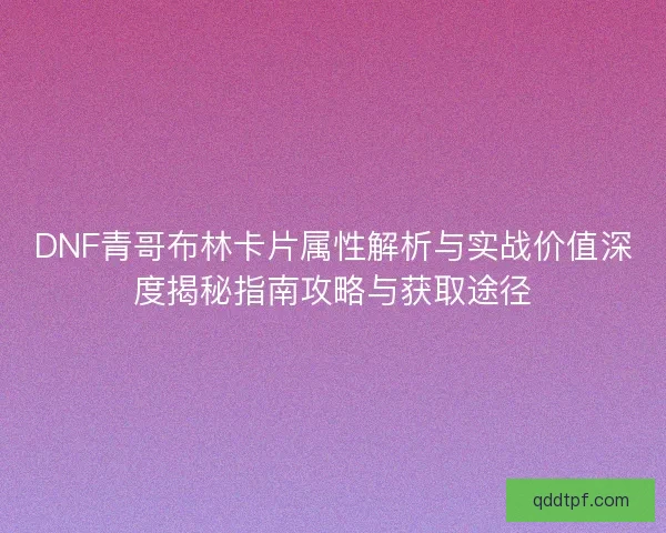 DNF青哥布林卡片属性解析与实战价值深度揭秘指南攻略与获取途径