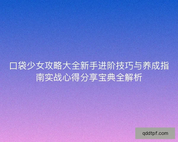 口袋少女攻略大全新手进阶技巧与养成指南实战心得分享宝典全解析
