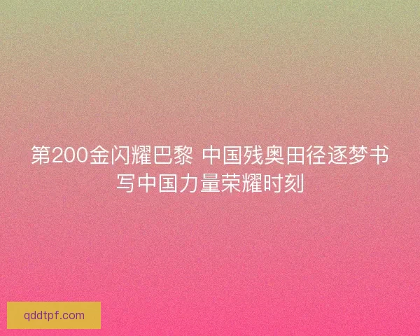 第200金闪耀巴黎 中国残奥田径逐梦书写中国力量荣耀时刻 第200金闪耀巴黎 中国残奥田径逐梦书写中国力量荣耀时刻