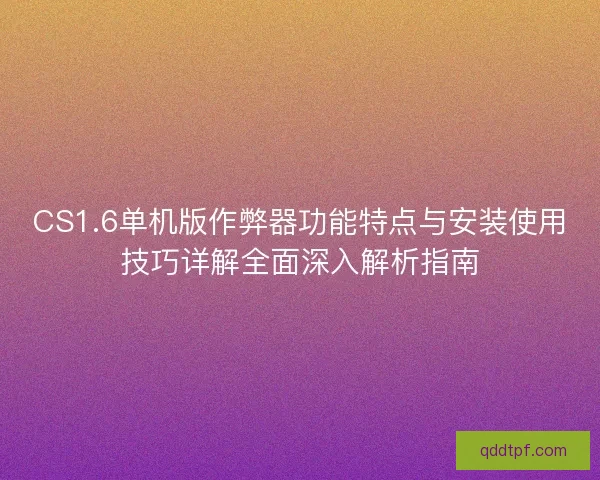 CS1.6单机版作弊器功能特点与安装使用技巧详解全面深入解析指南