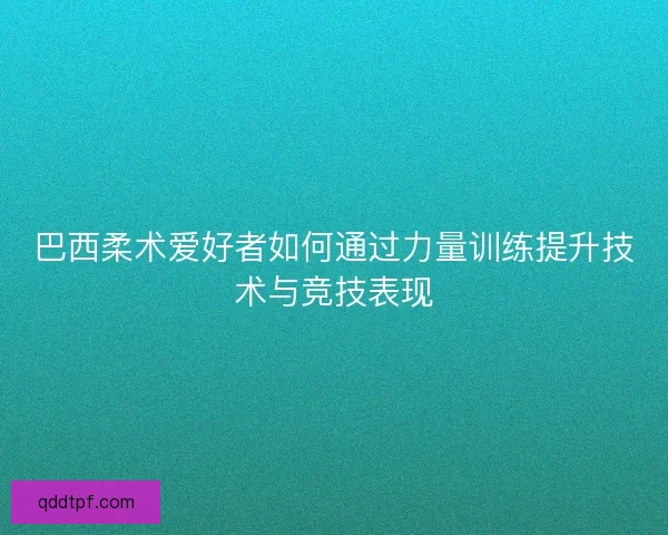 巴西柔术爱好者如何通过力量训练提升技术与竞技表现