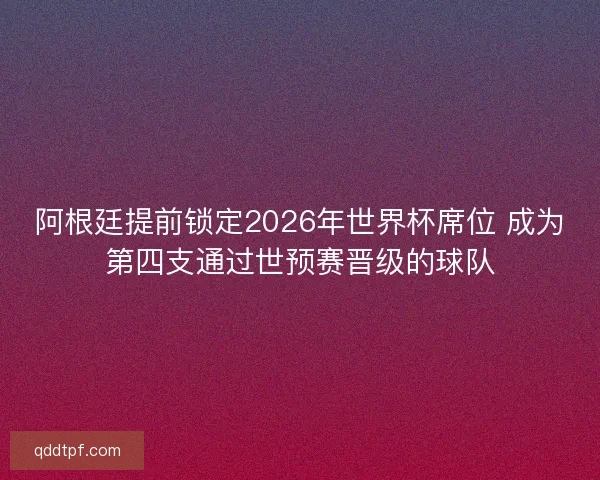 阿根廷提前锁定2026年世界杯席位 成为第四支通过世预赛晋级的球队