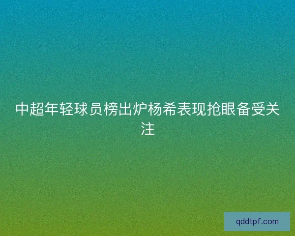 中超年轻球员榜出炉杨希表现抢眼备受关注 中超年轻球员榜出炉杨希表现抢眼备受关注