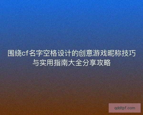 围绕cf名字空格设计的创意游戏昵称技巧与实用指南大全分享攻略 围绕cf名字空格设计的创意游戏昵称技巧与实用指南大全分享攻略