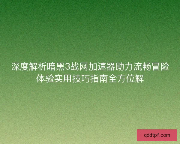 深度解析暗黑3战网加速器助力流畅冒险体验实用技巧指南全方位解 深度解析暗黑3战网加速器助力流畅冒险体验实用技巧指南全方位解