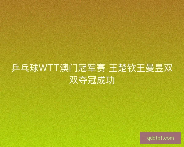 乒乓球WTT澳门冠军赛 王楚钦王曼昱双双夺冠成功