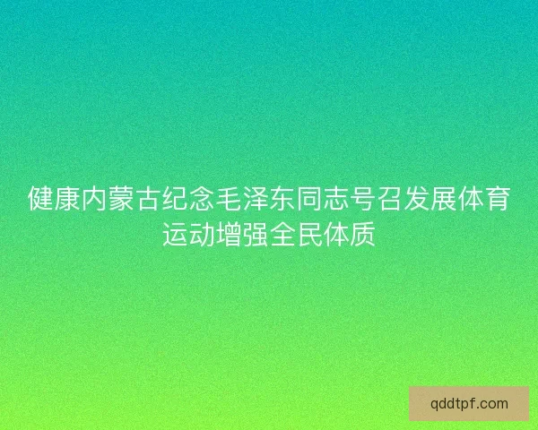 健康内蒙古纪念毛泽东同志号召发展体育运动增强全民体质 健康内蒙古纪念毛泽东同志号召发展体育运动增强全民体质
