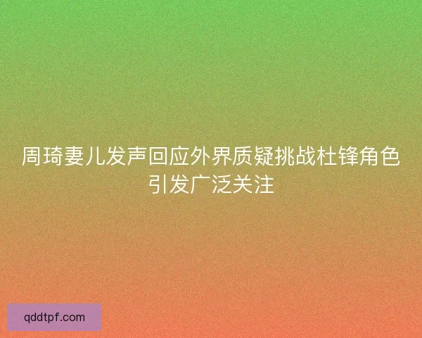 周琦妻儿发声回应外界质疑挑战杜锋角色引发广泛关注