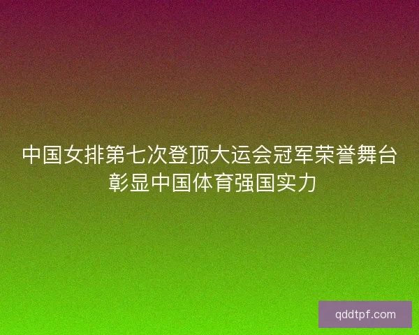 中国女排第七次登顶大运会冠军荣誉舞台 彰显中国体育强国实力
