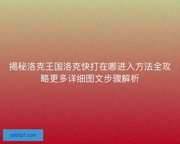 揭秘洛克王国洛克快打在哪进入方法全攻略更多详细图文步骤解析 揭秘洛克王国洛克快打在哪进入方法全攻略更多详细图文步骤解析
