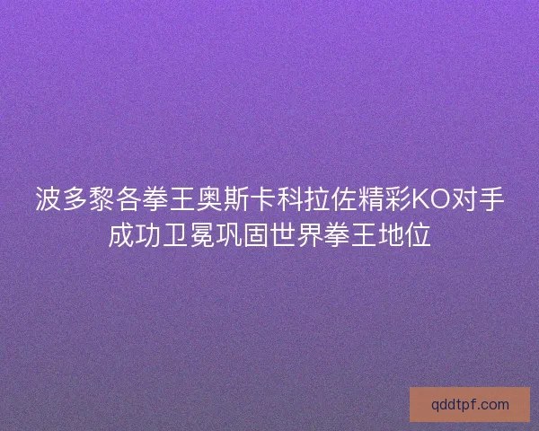 波多黎各拳王奥斯卡科拉佐精彩KO对手成功卫冕巩固世界拳王地位 波多黎各拳王奥斯卡科拉佐精彩KO对手成功卫冕巩固世界拳王地位