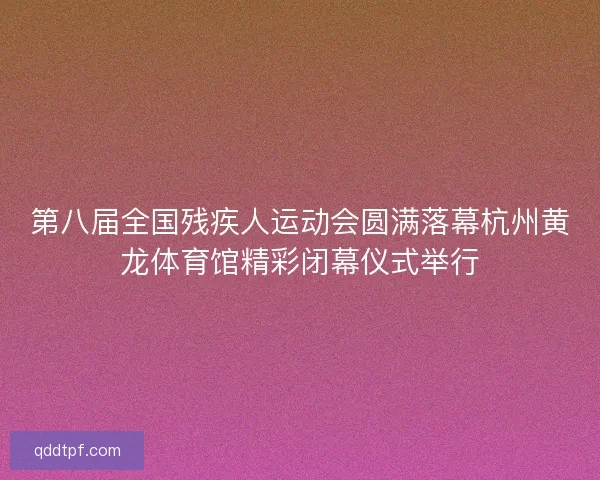 第八届全国残疾人运动会圆满落幕杭州黄龙体育馆精彩闭幕仪式举行 第八届全国残疾人运动会圆满落幕杭州黄龙体育馆精彩闭幕仪式举行