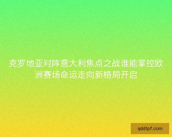 克罗地亚对阵意大利焦点之战谁能掌控欧洲赛场命运走向新格局开启 克罗地亚对阵意大利焦点之战谁能掌控欧洲赛场命运走向新格局开启
