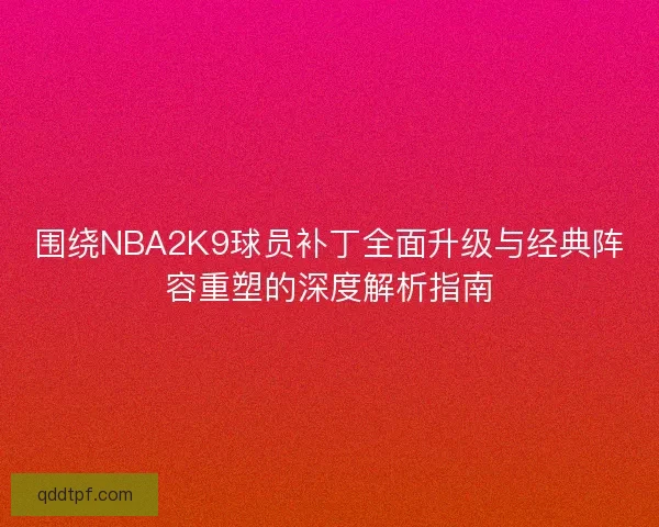 围绕NBA2K9球员补丁全面升级与经典阵容重塑的深度解析指南