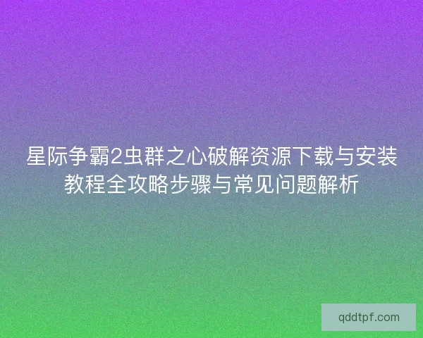 星际争霸2虫群之心破解资源下载与安装教程全攻略步骤与常见问题解析 星际争霸2虫群之心破解资源下载与安装教程全攻略步骤与常见问题解析