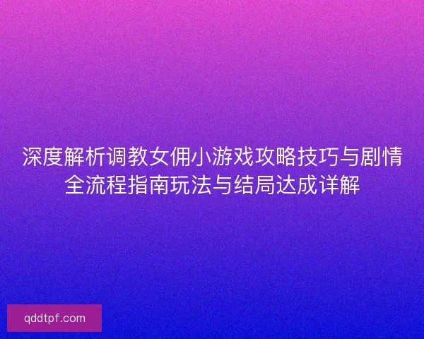 深度解析调教女佣小游戏攻略技巧与剧情全流程指南玩法与结局达成详解 深度解析调教女佣小游戏攻略技巧与剧情全流程指南玩法与结局达成详解