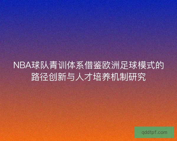 NBA球队青训体系借鉴欧洲足球模式的路径创新与人才培养机制研究