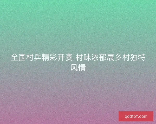 全国村乒精彩开赛 村味浓郁展乡村独特风情 全国村乒精彩开赛 村味浓郁展乡村独特风情