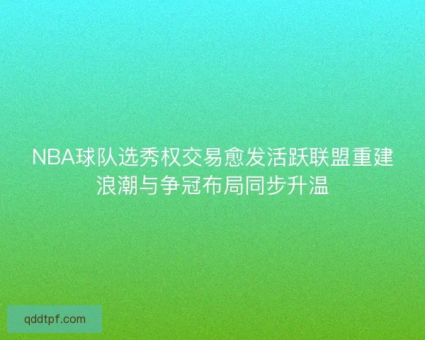 NBA球队选秀权交易愈发活跃联盟重建浪潮与争冠布局同步升温