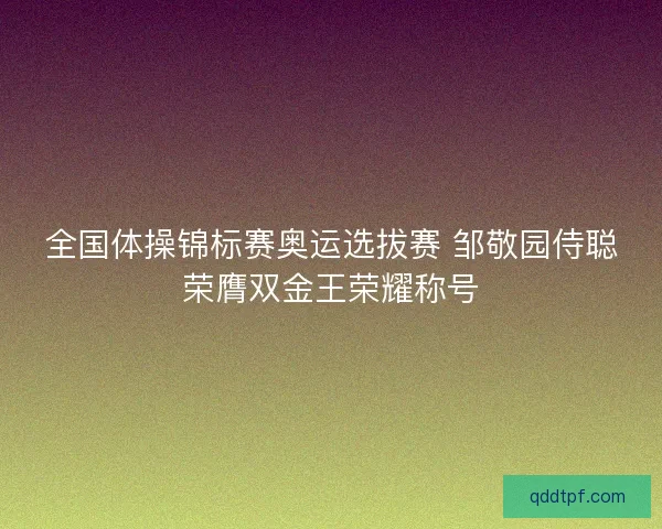 全国体操锦标赛奥运选拔赛 邹敬园侍聪荣膺双金王荣耀称号