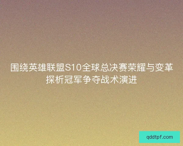 围绕英雄联盟S10全球总决赛荣耀与变革探析冠军争夺战术演进