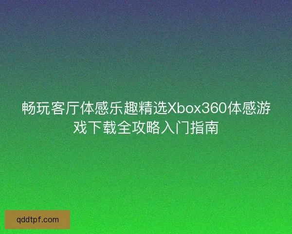 畅玩客厅体感乐趣精选Xbox360体感游戏下载全攻略入门指南 畅玩客厅体感乐趣精选Xbox360体感游戏下载全攻略入门指南