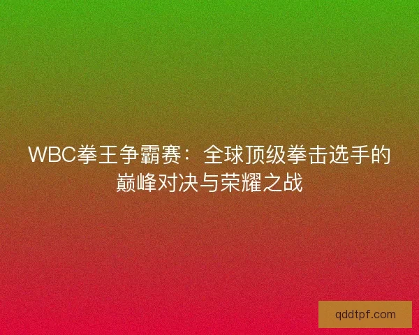 WBC拳王争霸赛:全球顶级拳击选手的巅峰对决与荣耀之战 WBC拳王争霸赛:全球顶级拳击选手的巅峰对决与荣耀之战