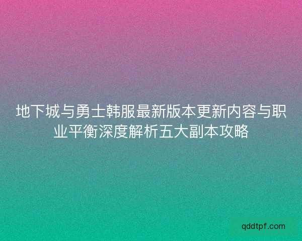 地下城与勇士韩服最新版本更新内容与职业平衡深度解析五大副本攻略 地下城与勇士韩服最新版本更新内容与职业平衡深度解析五大副本攻略